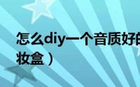 怎么diy一个音质好的音响（怎么DIY一个化妆盒）