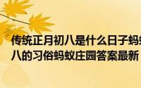 传统正月初八是什么日子蚂蚁庄园（下列哪项是传统正月初八的习俗蚂蚁庄园答案最新）