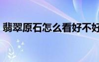 翡翠原石怎么看好不好（翡翠原石怎样切开）
