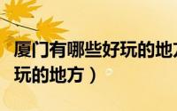 厦门有哪些好玩的地方不要钱（厦门有哪些好玩的地方）