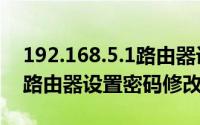 192.168.5.1路由器设置密码（192.168.5.1路由器设置密码修改）
