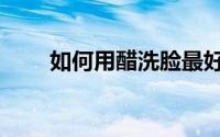 如何用醋洗脸最好（如何用醋洗脸）