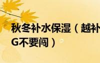 秋冬补水保湿（越补水越干燥冬季保湿5大NG不要闯）