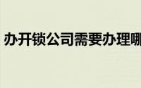 办开锁公司需要办理哪些手续（办开锁公司）