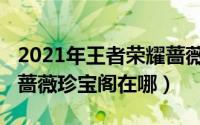 2021年王者荣耀蔷薇珍宝阁（2021王者荣耀蔷薇珍宝阁在哪）