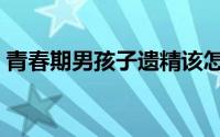 青春期男孩子遗精该怎么办（遗精该怎么办）