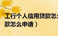 工行个人信用贷款怎么贷款（工行个人信用贷款怎么申请）