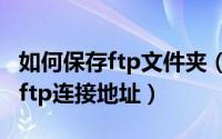 如何保存ftp文件夹（windows系统如何保存ftp连接地址）