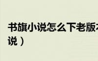 书旗小说怎么下老版本（书旗小说怎么下载小说）