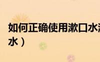 如何正确使用漱口水漱口（如何正确使用漱口水）