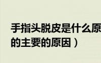 手指头脱皮是什么原因造成的?（手指头脱皮的主要的原因）