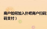 商户如何加入扑吧商户扫码支付（商户如何加入扑吧商户扫码支付）
