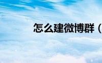 怎么建微博群（怎么建微信群）