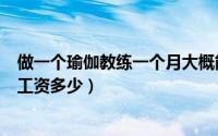 做一个瑜伽教练一个月大概能挣多少钱（当瑜伽教练一个月工资多少）