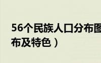 56个民族人口分布图高清（56个民族人口分布及特色）
