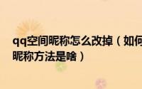 qq空间昵称怎么改掉（如何修改qq空间的昵称修改空间的昵称方法是啥）