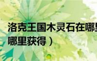 洛克王国木灵石在哪里弄（洛克王国木灵石在哪里获得）