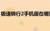 极速骑行2手机版在哪里下（极速骑行2下载）