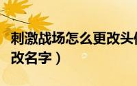 刺激战场怎么更改头像照片（刺激战场怎么更改名字）