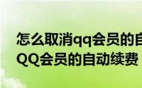怎么取消qq会员的自动续费功能（怎么取消QQ会员的自动续费）
