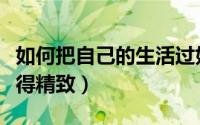如何把自己的生活过好（如何把自己的生活过得精致）