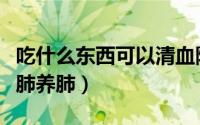 吃什么东西可以清血降脂（吃什么东西可以清肺养肺）