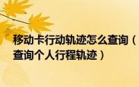 移动卡行动轨迹怎么查询（移动卡,联通卡,电信卡手机怎么查询个人行程轨迹）