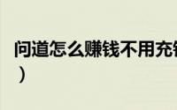 问道怎么赚钱不用充钱（问道怎么赚钱比较快）