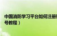 中国消防学习平台如何注册账号（中国消防学习平台注册账号教程）