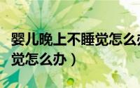 婴儿晚上不睡觉怎么办最有效（婴儿晚上不睡觉怎么办）