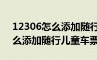12306怎么添加随行儿童火车票（12306怎么添加随行儿童车票）