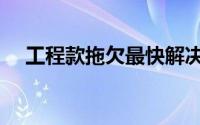 工程款拖欠最快解决方法（工程款拖欠）