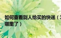如何查看别人给买的快递（怎么查看别人给我们买的快递到哪里了）