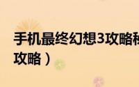 手机最终幻想3攻略秘籍（iphone最终幻想3攻略）