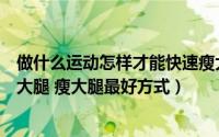 做什么运动怎样才能快速瘦大腿（什么样的运动可以快速瘦大腿 瘦大腿最好方式）