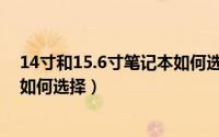 14寸和15.6寸笔记本如何选择使用（14寸和15.6寸笔记本如何选择）