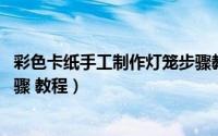 彩色卡纸手工制作灯笼步骤教程（彩色卡纸手工制作灯笼 步骤 教程）