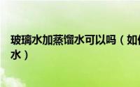 玻璃水加蒸馏水可以吗（如何用玻璃瓶冷凝自来水制作蒸馏水）
