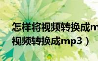 怎样将视频转换成mp3用什么软件（怎样将视频转换成mp3）