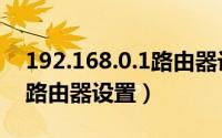 192.168.0.1路由器设置密码（192.168.0.1路由器设置）