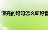 漂亮的妈妈怎么画好看（漂亮的妈妈怎么画）