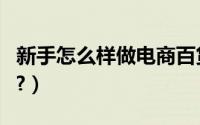新手怎么样做电商百货呢（新手怎么样做电商?）
