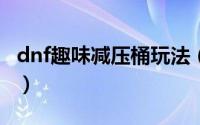 dnf趣味减压桶玩法（DNF趣味减压桶怎么玩）