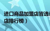 进口商品加盟店皆选帝诗卡特（进口商品加盟店排行榜）