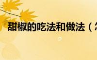 甜椒的吃法和做法（怎么做甜椒最好吃呢）