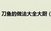 刀鱼的做法大全大厨（刀鱼的做法大全家常）