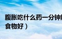 腹胀吃什么药一分钟解决胃胀气（腹胀吃什么食物好）