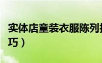 实体店童装衣服陈列技巧（开童装店的陈列技巧）
