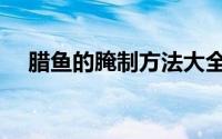 腊鱼的腌制方法大全（腊鱼的腌制方法）