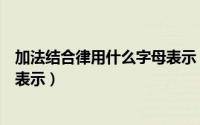 加法结合律用什么字母表示（加法的结合律用字母表示怎样表示）
